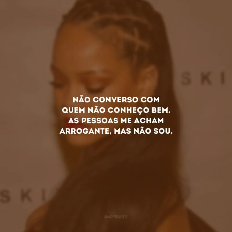 Não converso com quem não conheço bem. As pessoas me acham arrogante, mas não sou.