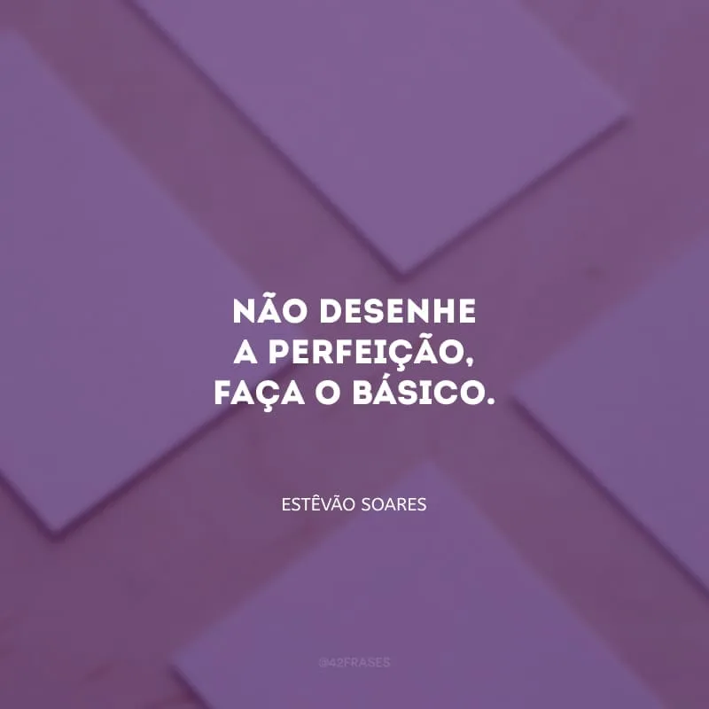 Não desenhe a perfeição, faça o básico.