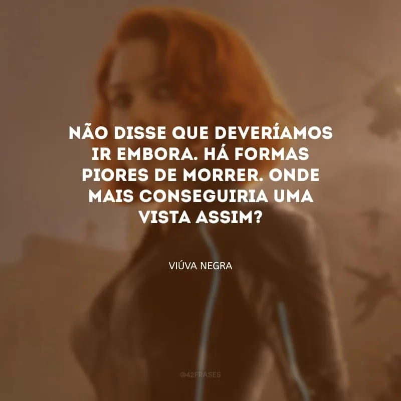 Não disse que deveríamos ir embora. Há formas piores de morrer. Onde mais conseguiria uma vista assim?