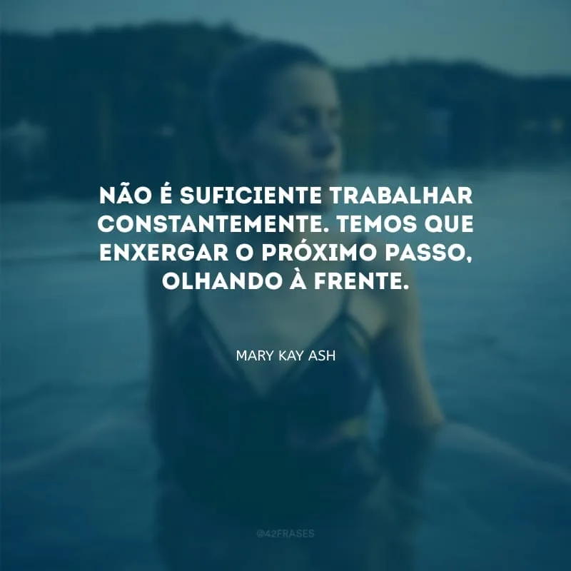 Não é suficiente trabalhar constantemente. Temos que enxergar o próximo passo, olhando à frente.