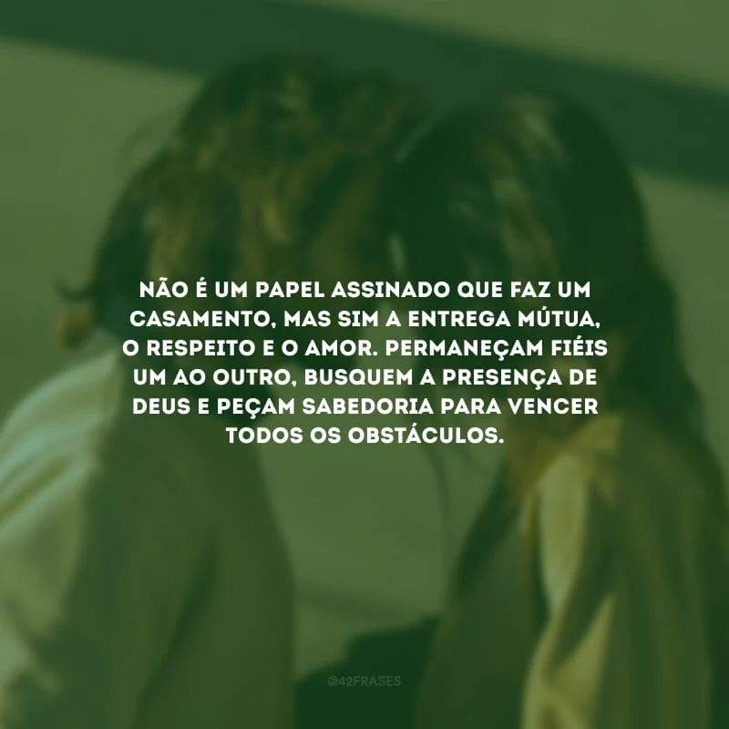 Não é um papel assinado que faz um casamento, mas sim a entrega mútua, o respeito e o amor. Permaneçam fiéis um ao outro, busquem a presença de Deus e peçam sabedoria para vencer todos os obstáculos.