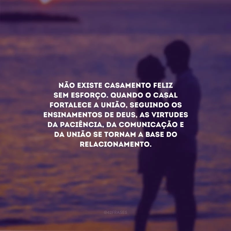 Não existe casamento feliz sem esforço. Quando o casal fortalece a união, seguindo os ensinamentos de Deus, as virtudes da paciência, da comunicação e da união se tornam a base do relacionamento.