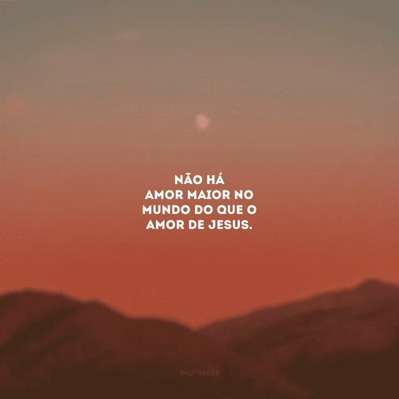 Não há amor maior no mundo do que o amor de Jesus. 