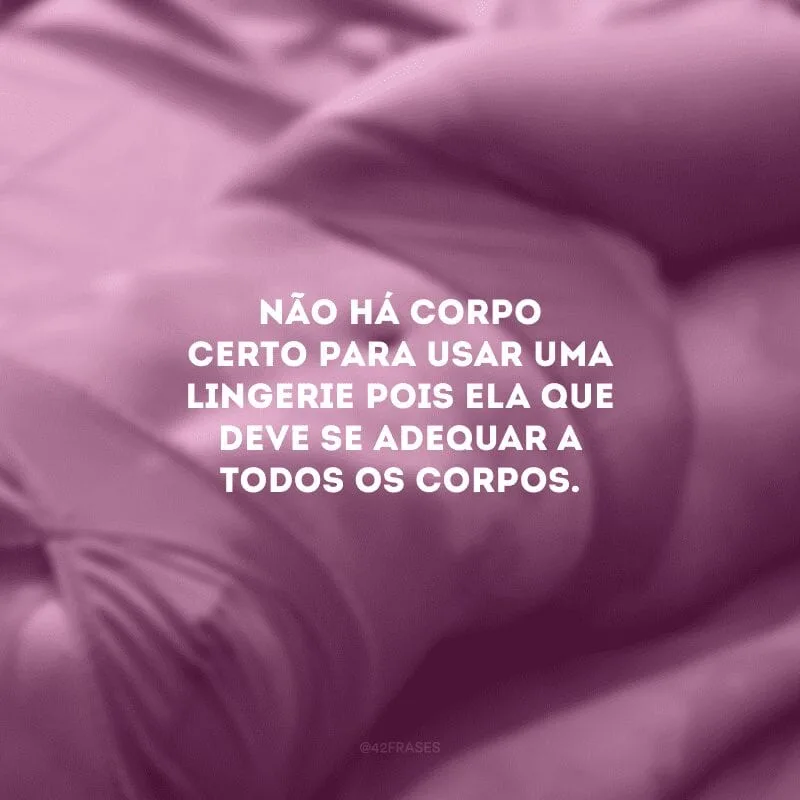 Não há corpo certo para usar uma lingerie pois ela que deve se adequar a todos os corpos.