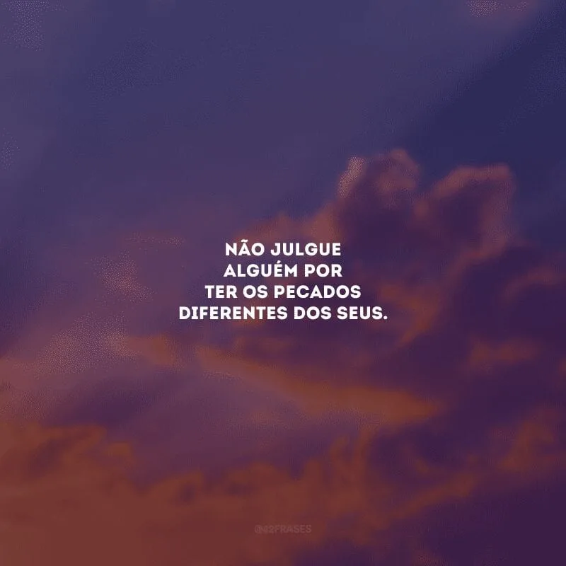 Não julgue alguém por ter os pecados diferentes dos seus. 