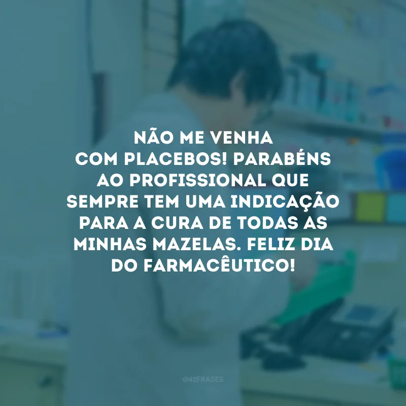 Não me venha com placebos! Parabéns ao profissional que sempre tem uma indicação para a cura de todas as minhas mazelas. Feliz Dia do Farmacêutico!