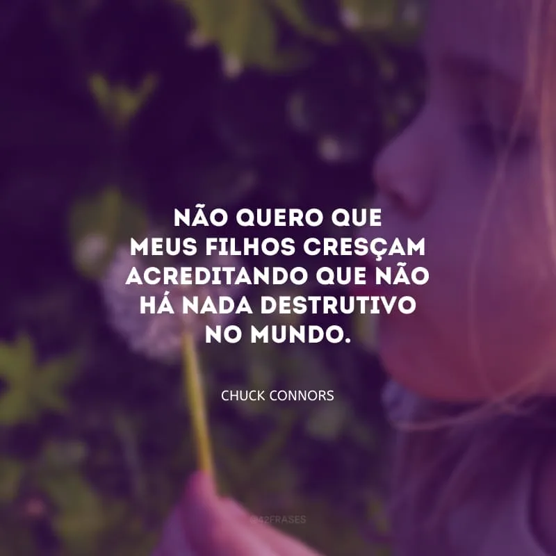 Não quero que meus filhos cresçam acreditando que não há nada destrutivo no mundo.