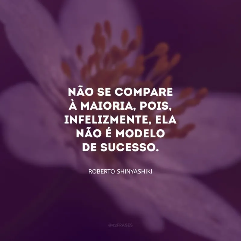 Não se compare à maioria, pois, infelizmente, ela não é modelo de sucesso.