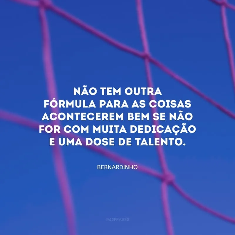Não tem outra fórmula para as coisas acontecerem bem se não for com muita dedicação e uma dose de talento.