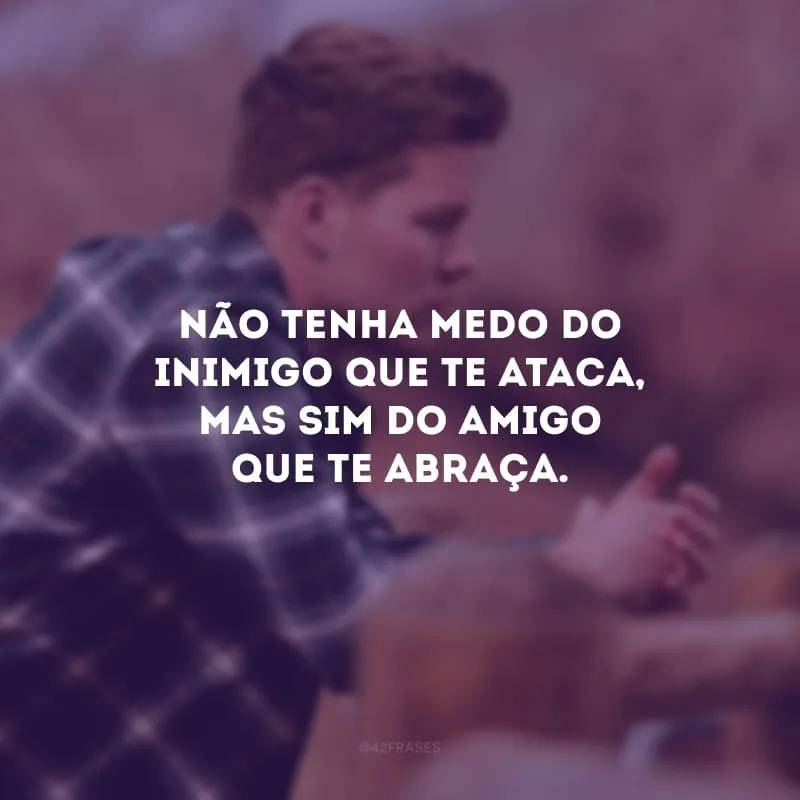 Não tenha medo do inimigo que te ataca, mas sim do amigo que te abraça. 