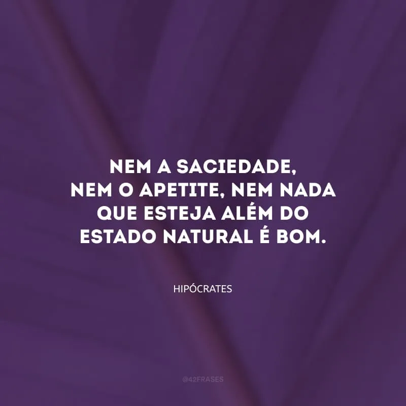 Nem a saciedade, nem o apetite, nem nada que esteja além do estado natural é bom.