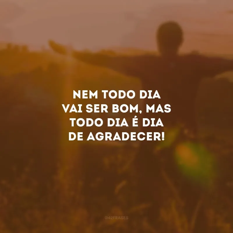 Nem todo dia vai ser bom, mas todo dia é dia de agradecer!