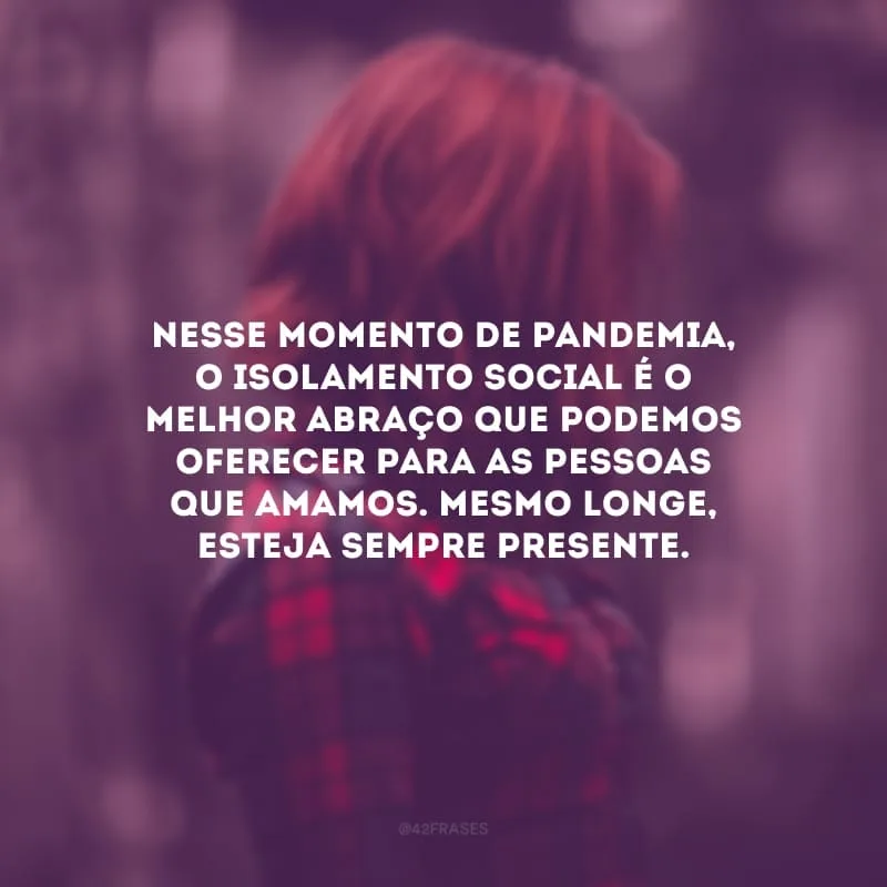 Nesse momento de pandemia, o isolamento social é o melhor abraço que podemos oferecer para as pessoas que amamos. Mesmo longe, esteja sempre presente.