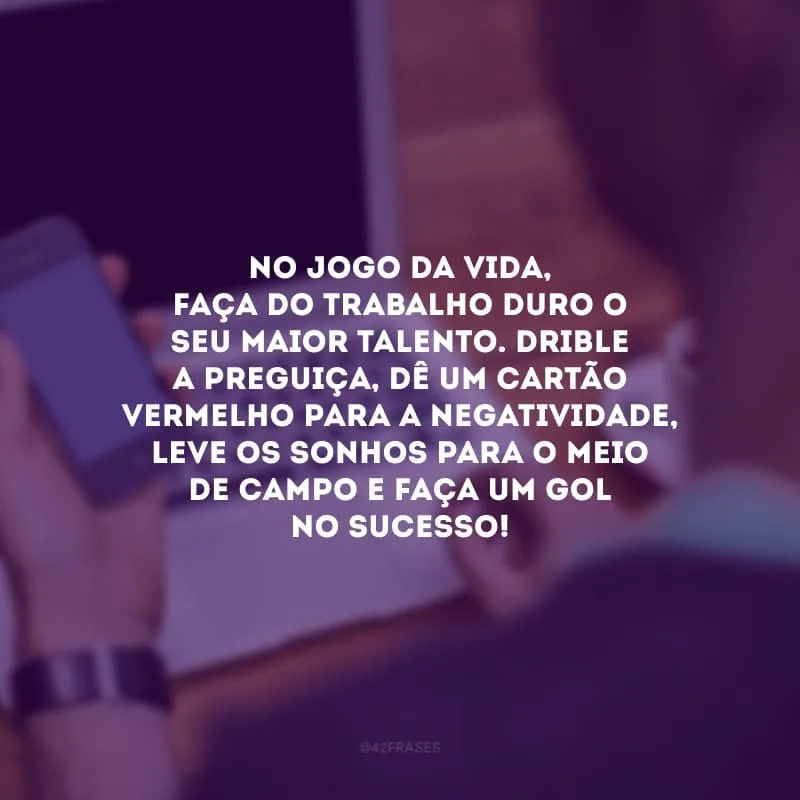 No jogo da vida, faça do trabalho duro o seu maior talento. Drible a preguiça, dê um cartão vermelho para a negatividade, leve os sonhos para o meio de campo e faça um gol no sucesso!