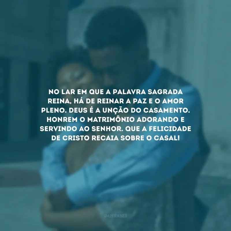 No lar em que a Palavra Sagrada reina, há de reinar a paz e o amor pleno. Deus é a unção do casamento. Honrem o matrimônio adorando e servindo ao Senhor. Que a felicidade de Cristo recaia sobre o casal!
