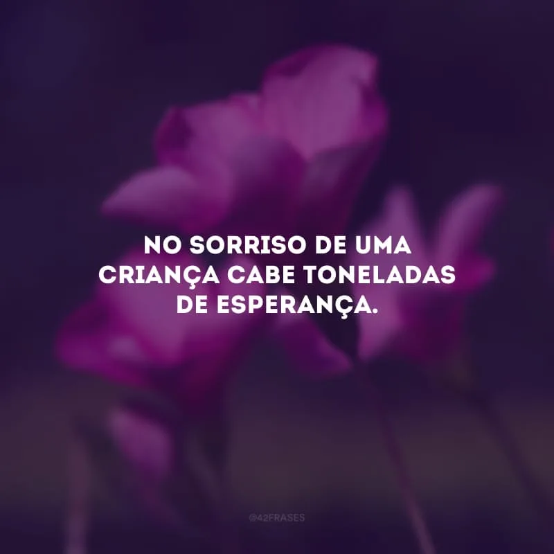 No sorriso de uma criança cabe toneladas de esperança.