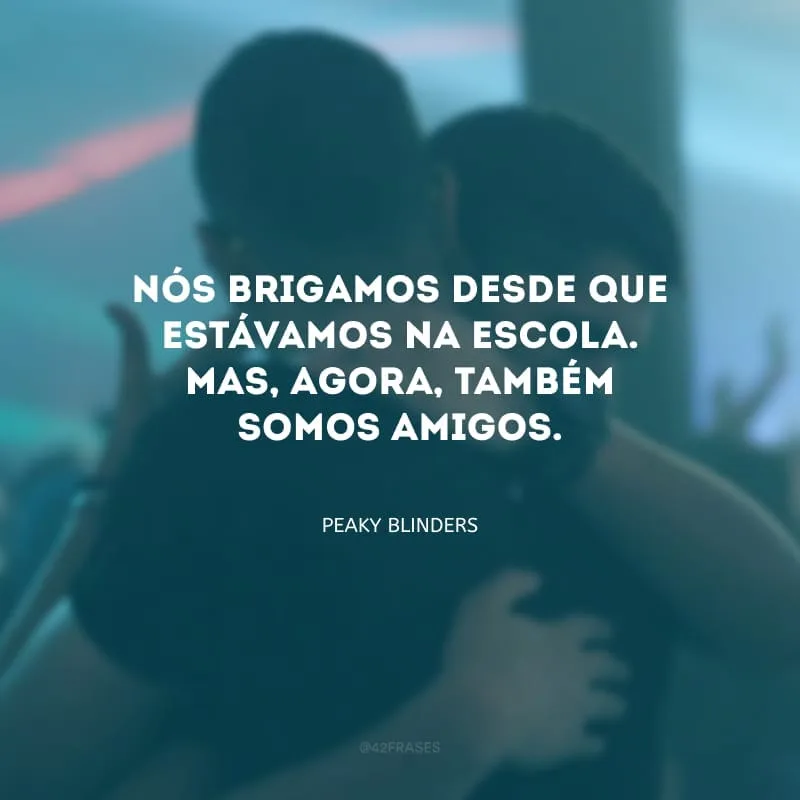 Nós brigamos desde que estávamos na escola. Mas, agora, também somos amigos.