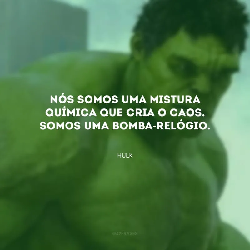 Nós somos uma mistura química que cria o caos. Somos uma bomba-relógio.
