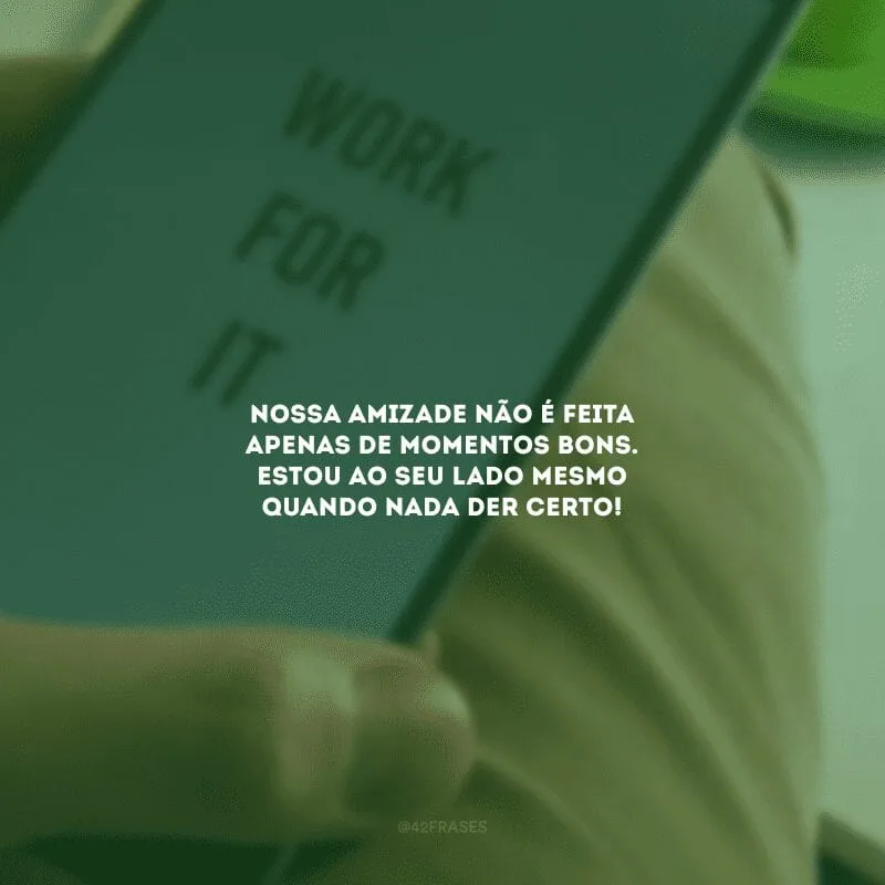 Nossa amizade não é feita apenas de momentos bons. Estou ao seu lado mesmo quando nada der certo!