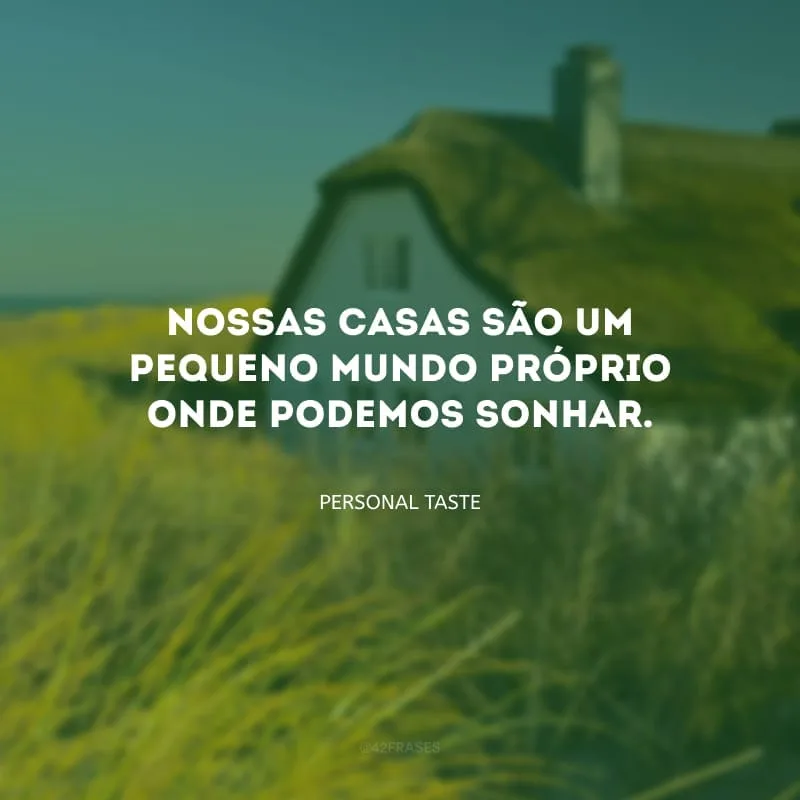Nossas casas são um pequeno mundo próprio onde podemos sonhar.