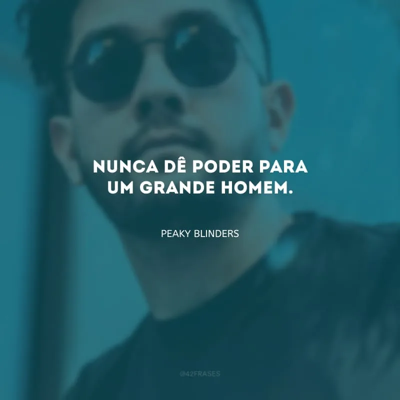 Nunca dê poder para um grande homem.