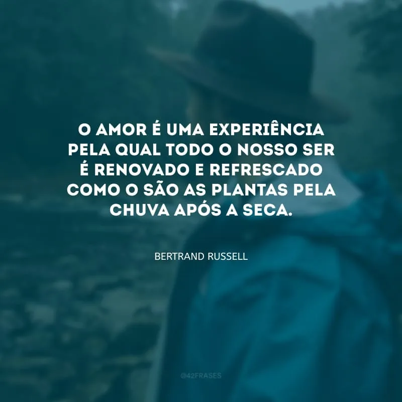 O amor é uma experiência pela qual todo o nosso ser é renovado e refrescado como o são as plantas pela chuva após a seca.