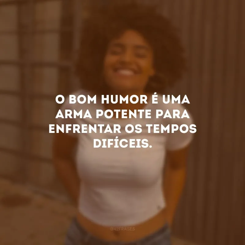 O bom humor é uma arma potente para enfrentar os tempos difíceis. Nunca deixe um obstáculo ser maior que o seu sorriso, uma tristeza corromper a sua felicidade e uma dificuldade esgotar a sua fé. 