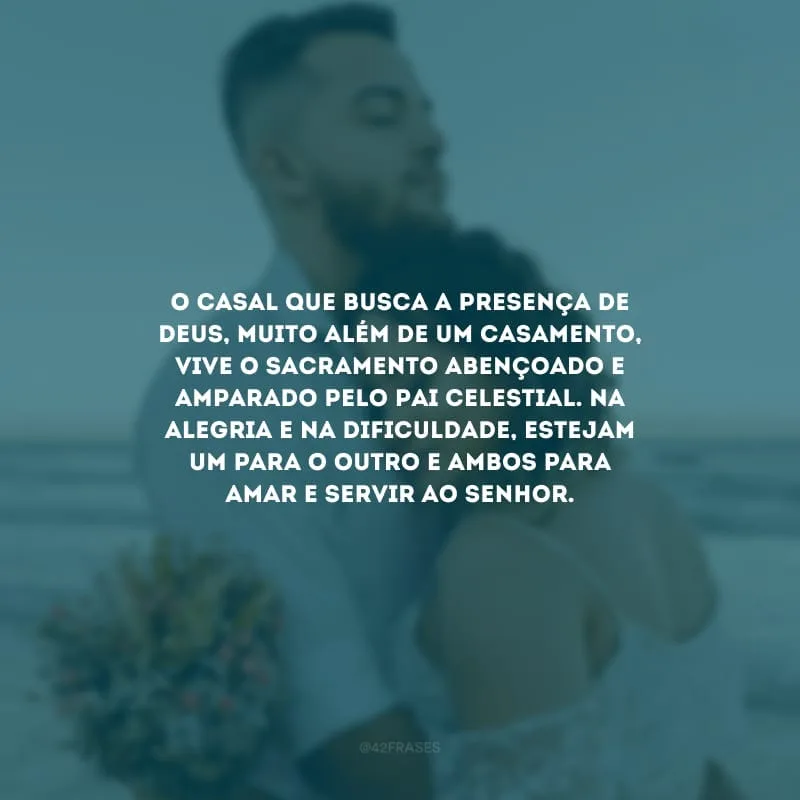 O casal que busca a presença de Deus, muito além de um casamento, vive o sacramento abençoado e amparado pelo Pai Celestial. Na alegria e na dificuldade, estejam um para o outro e ambos para amar e servir ao Senhor.