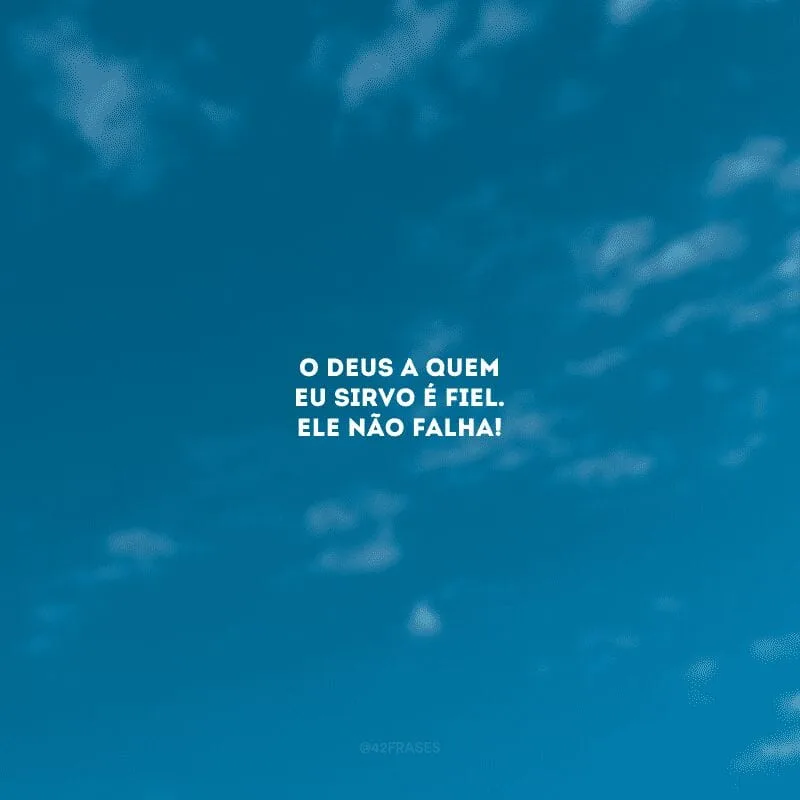 O Deus a quem eu sirvo é fiel. Ele não falha!