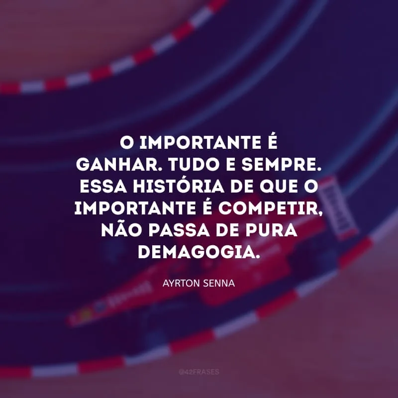 O importante é ganhar. Tudo e sempre. Essa história de que o importante é competir, não passa de pura demagogia.