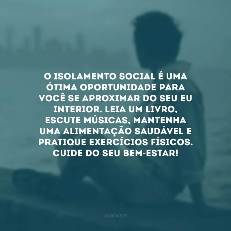 O isolamento social é uma ótima oportunidade para você se aproximar do seu eu interior. Leia um livro, escute músicas, mantenha uma alimentação saudável e pratique exercícios físicos. Cuide do seu bem-estar!