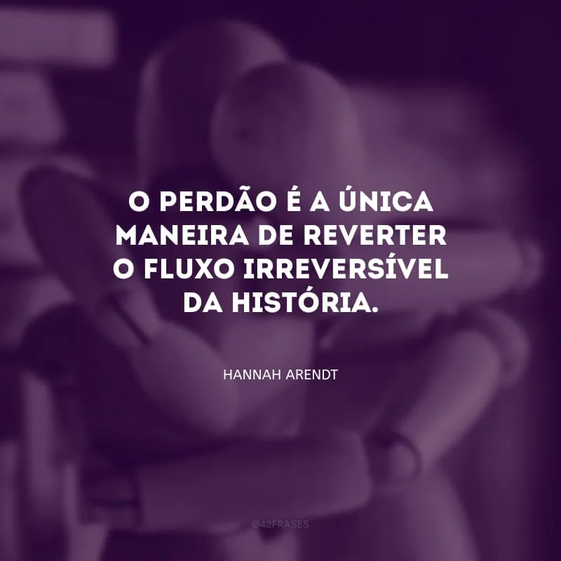 O perdão é a única maneira de reverter o fluxo irreversível da história.