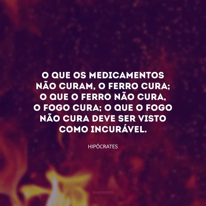 O que os medicamentos não curam, o ferro cura; o que o ferro não cura, o fogo cura; o que o fogo não cura deve ser visto como incurável.