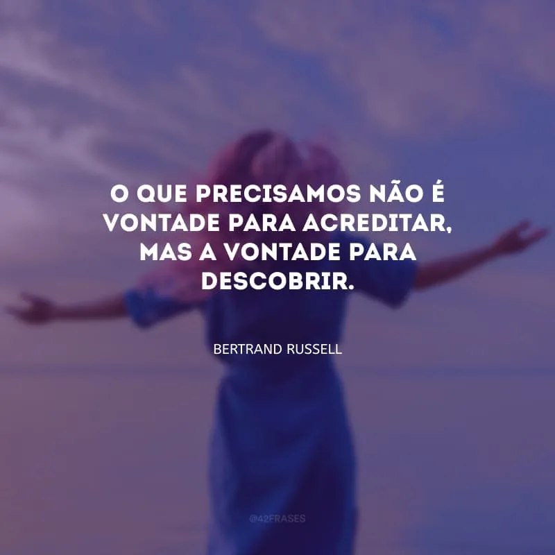 O que precisamos não é vontade para acreditar, mas a vontade para descobrir.