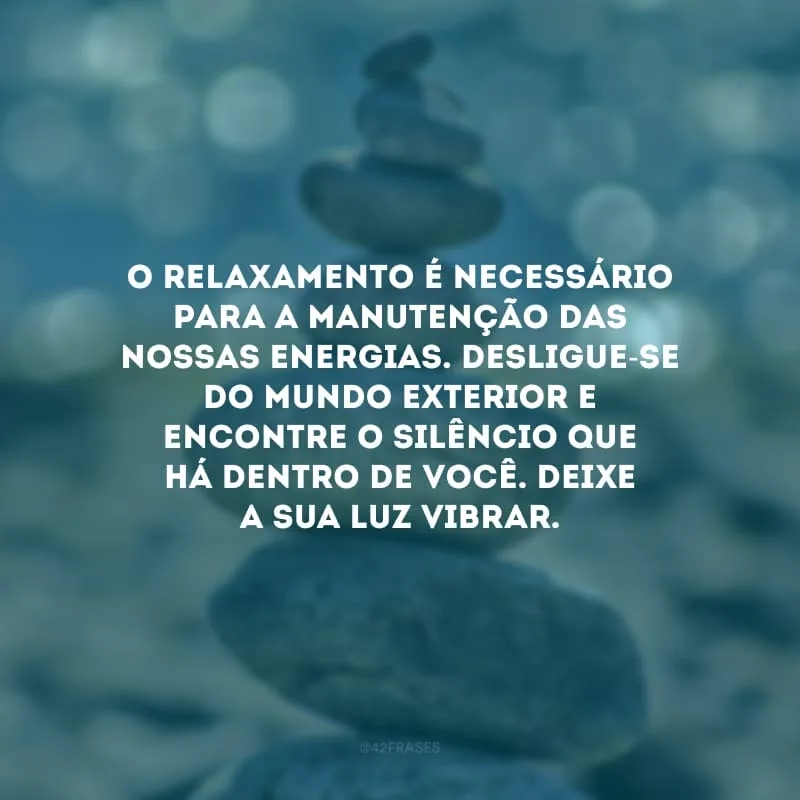 O relaxamento é necessário para a manutenção das nossas energias. Desligue-se do mundo exterior e encontre o silêncio que há dentro de você. Deixe a sua luz vibrar.