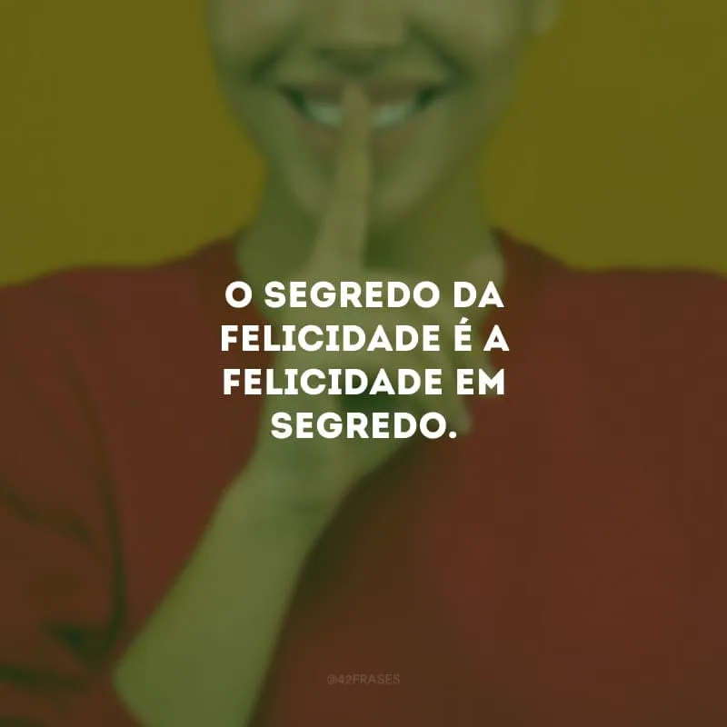 O segredo da felicidade é a felicidade em segredo. 
