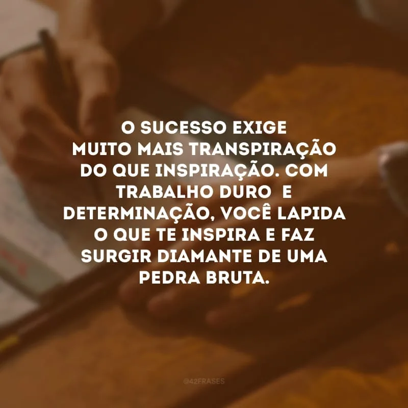 O sucesso exige muito mais transpiração do que inspiração. Com trabalho duro  e determinação, você lapida o que te inspira e faz surgir diamante de uma pedra bruta.