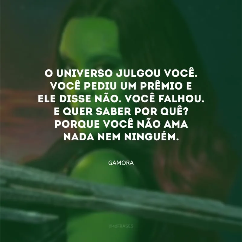 O Universo julgou você. Você pediu um prêmio e ele disse não. Você falhou. E quer saber por quê? Porque você não ama nada nem ninguém.