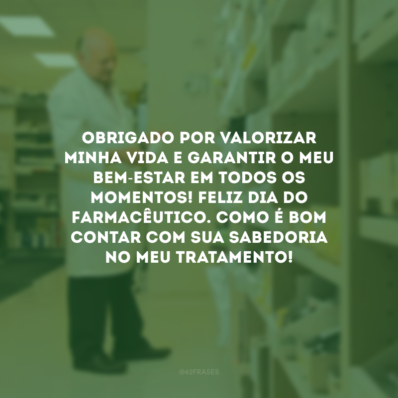 Obrigado por valorizar minha vida e garantir o meu bem-estar em todos os momentos! Feliz Dia do Farmacêutico. Como é bom contar com sua sabedoria no meu tratamento!