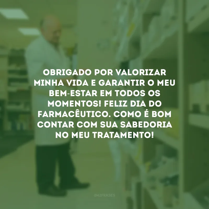Obrigado por valorizar minha vida e garantir o meu bem-estar em todos os momentos! Feliz Dia do Farmacêutico. Como é bom contar com sua sabedoria no meu tratamento!
