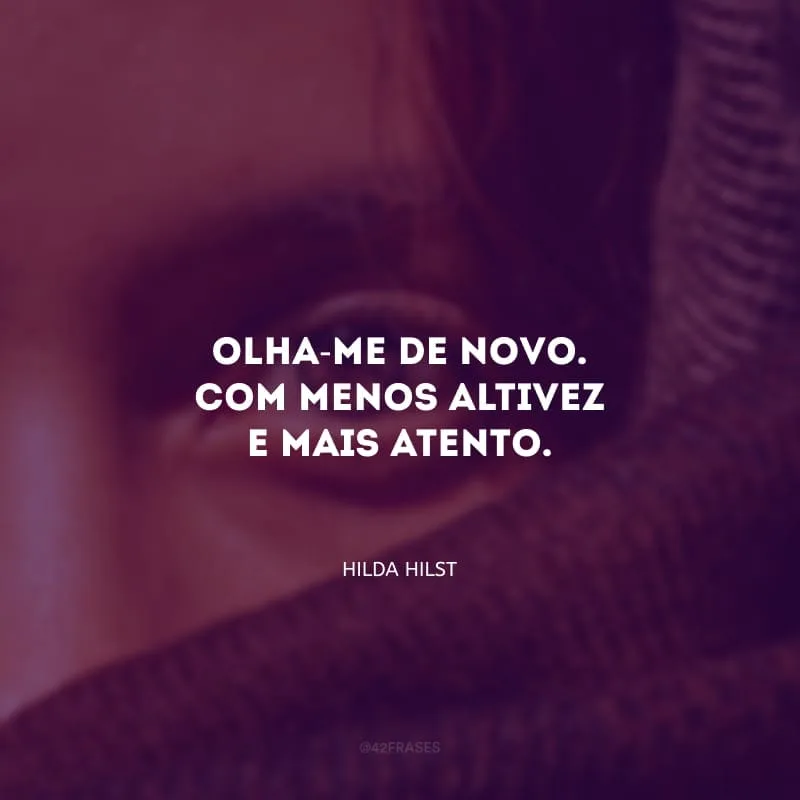 Olha-me de novo. Com menos altivez e mais atento.