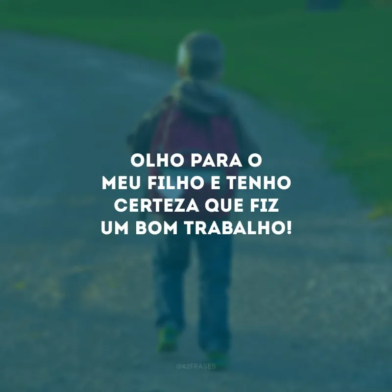 Olho para o meu filho e tenho certeza que fiz um bom trabalho! Meu maior orgulho está crescendo e se transformando em um jovem sonhador, de coração humilde, sorriso largo e alma bondosa.