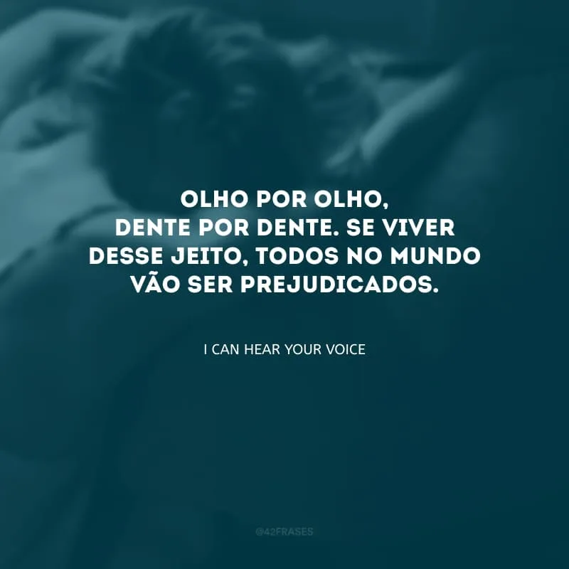 Olho por olho, dente por dente. Se viver desse jeito, todos no mundo vão ser prejudicados.