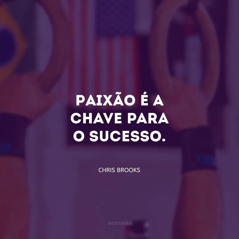 Paixão é a chave para o sucesso.
