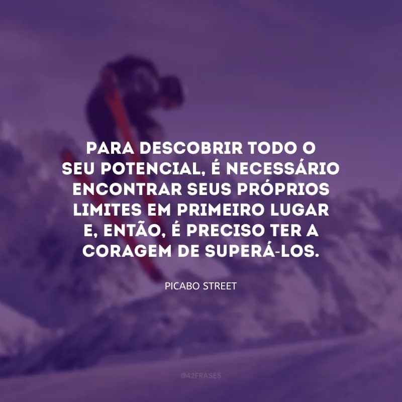 Para descobrir todo o seu potencial, é necessário encontrar seus próprios limites em primeiro lugar e, então, é preciso ter a coragem de superá-los.