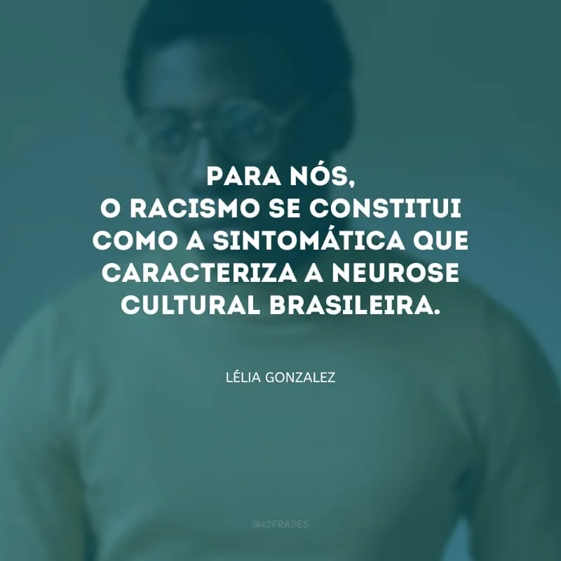 Para nós, o racismo se constitui como a sintomática que caracteriza a neurose cultural brasileira.