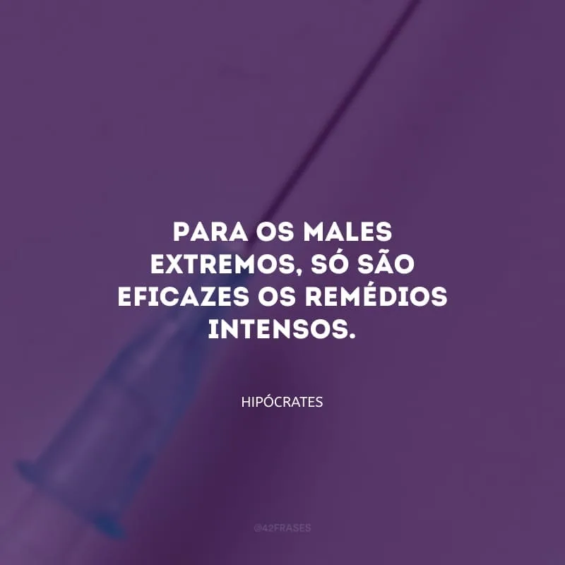 Para os males extremos, só são eficazes os remédios intensos.