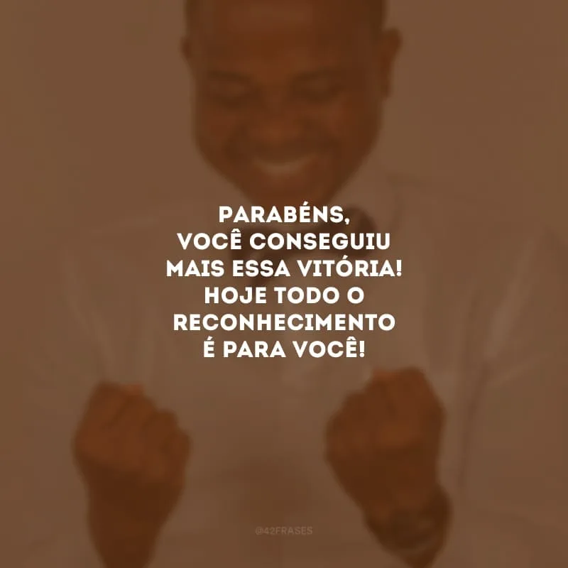 Parabéns, você conseguiu mais essa vitória! Hoje todo o reconhecimento é para você!