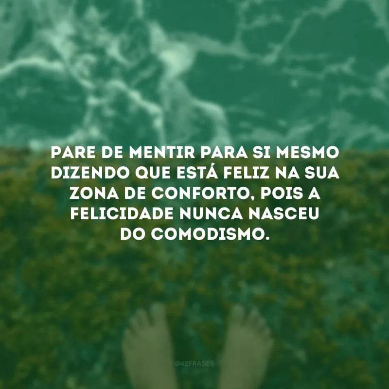 Pare de mentir para si mesmo dizendo que está feliz na sua zona de conforto, pois a felicidade nunca nasceu do comodismo.
