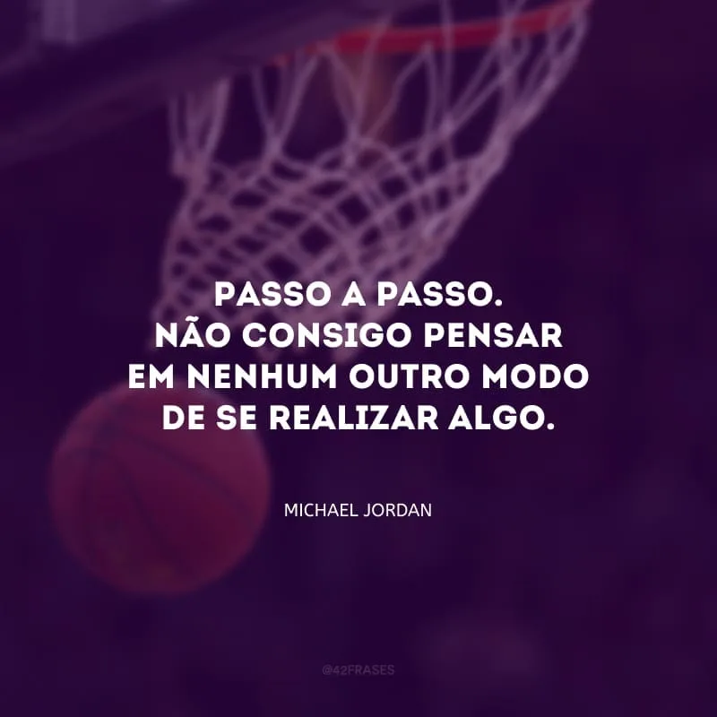 Passo a passo. Não consigo pensar em nenhum outro modo de se realizar algo.